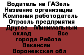 Водитель на ГАЗель › Название организации ­ Компания-работодатель › Отрасль предприятия ­ Другое › Минимальный оклад ­ 25 000 - Все города Работа » Вакансии   . Воронежская обл.,Нововоронеж г.